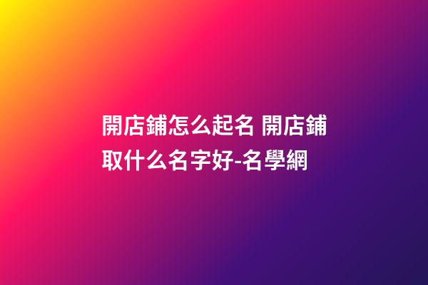 開店鋪怎么起名 開店鋪取什么名字好-名學網-第1張-店鋪起名-玄機派